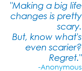 "Making a big life changes is pretty scary. But, know what's even scarier? Regret." -Anonymous