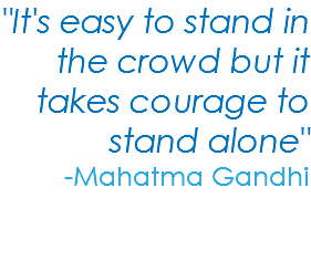 "It's easy to stand in the crowd but it takes courage to stand alone" -Mahatma Gandhi