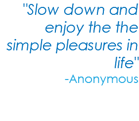 "Slow down and enjoy the the simple pleasures in life" -Anonymous