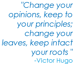 "Change your opinions, keep to your principles; change your leaves, keep intact your roots " -Victor Hugo