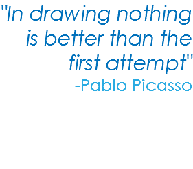 "In drawing nothing is better than the first attempt" -Pablo Picasso