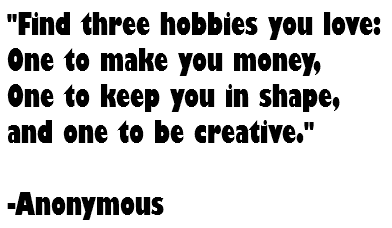 "Find three hobbies you love: One to make you money, One to keep you in shape, and one to be creative." -Anonymous