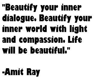 "Beautify your inner dialogue. Beautify your inner world with light and compassion. Life will be beautiful." -Amit Ray