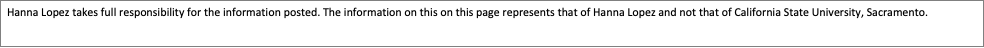 Text Box: Hanna Lopez takes full responsibility for the information posted. The information on this on this page represents that of Hanna Lopez and not that of California State University, Sacramento.