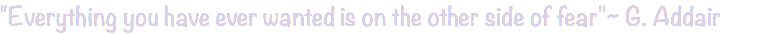 "Everything you have ever wanted is on the other side of fear"~ G. Addair