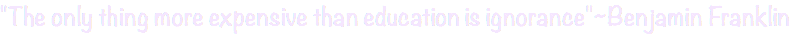 "The only thing more expensive than education is ignorance"~Benjamin Franklin