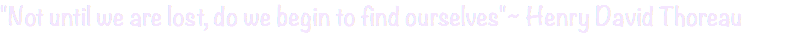 "Not until we are lost, do we begin to find ourselves"~ Henry David Thoreau