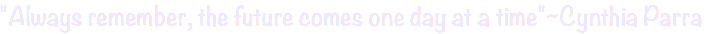 "Always remember, the future comes one day at a time"~Cynthia Parra