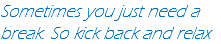 Sometimes you just need a break. So kick back and relax